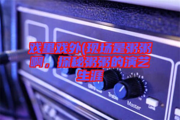 戲里戲外(現(xiàn)場是粥粥啊，探秘粥粥的演藝生涯