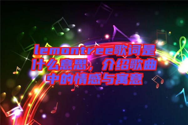 lemontree歌詞是什么意思，介紹歌曲中的情感與寓意