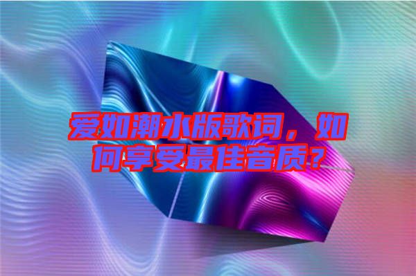 愛如潮水版歌詞，如何享受最佳音質？