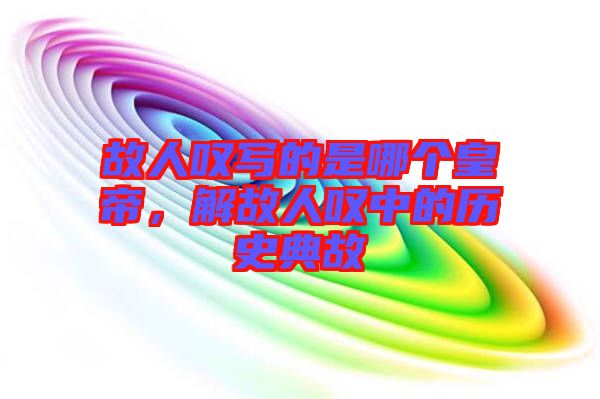 故人嘆寫的是哪個(gè)皇帝，解故人嘆中的歷史典故