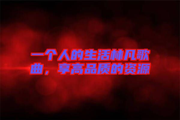 一個人的生活林凡歌曲，享高品質(zhì)的資源