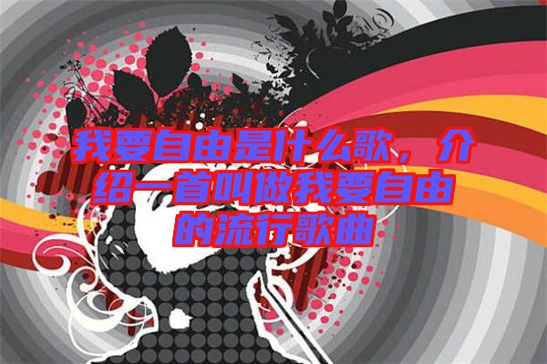 我要自由是什么歌，介紹一首叫做我要自由的流行歌曲