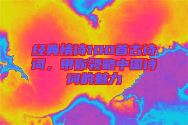 經(jīng)典情詩100首古詩詞，帶你領(lǐng)略中國(guó)詩詞的魅力