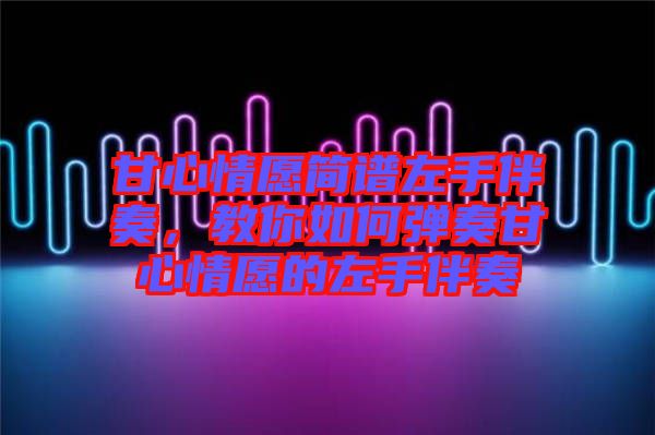 甘心情愿簡(jiǎn)譜左手伴奏，教你如何彈奏甘心情愿的左手伴奏