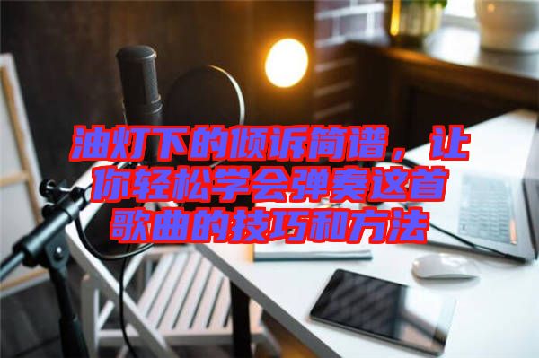 油燈下的傾訴簡譜，讓你輕松學(xué)會彈奏這首歌曲的技巧和方法