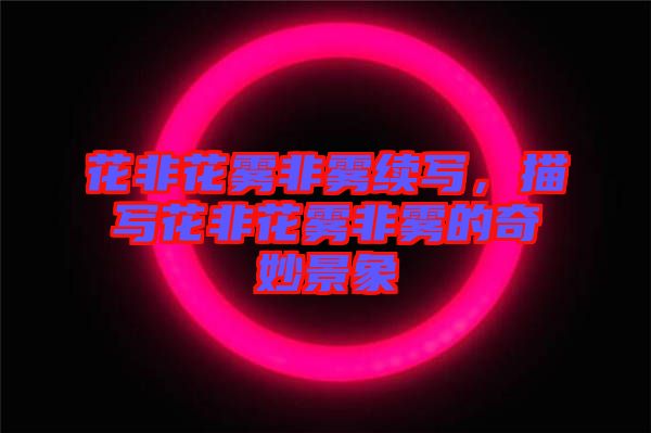 花非花霧非霧續(xù)寫，描寫花非花霧非霧的奇妙景象