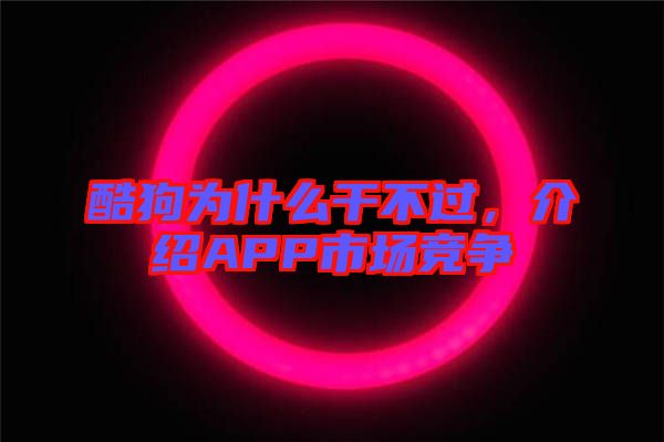 酷狗為什么干不過(guò)，介紹APP市場(chǎng)競(jìng)爭(zhēng)
