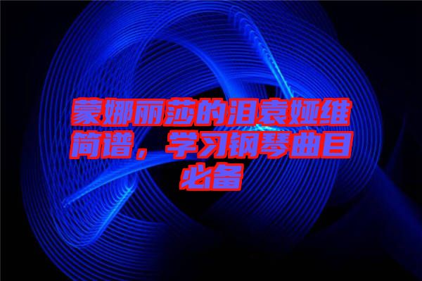 蒙娜麗莎的淚袁婭維簡(jiǎn)譜，學(xué)習(xí)鋼琴曲目必備