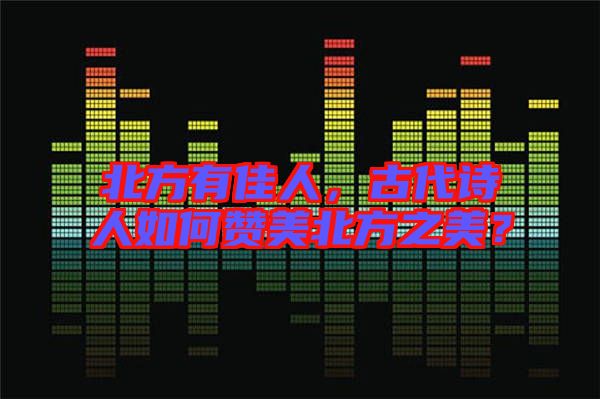 北方有佳人，古代詩人如何贊美北方之美？