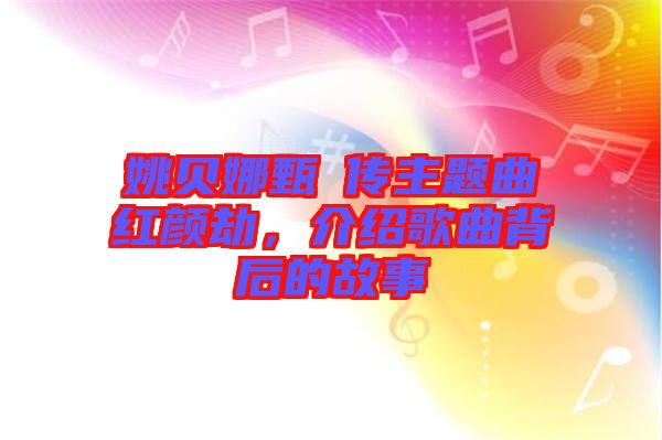 姚貝娜甄嬛傳主題曲紅顏劫，介紹歌曲背后的故事