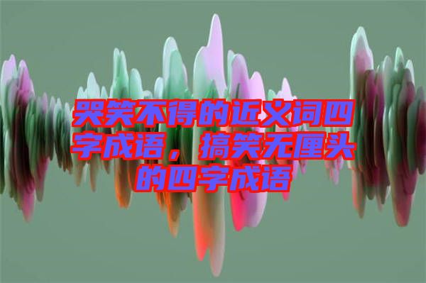 哭笑不得的近義詞四字成語(yǔ)，搞笑無(wú)厘頭的四字成語(yǔ)