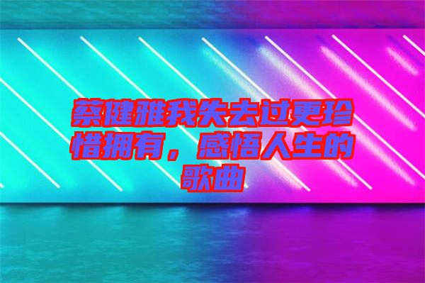 蔡健雅我失去過更珍惜擁有，感悟人生的歌曲