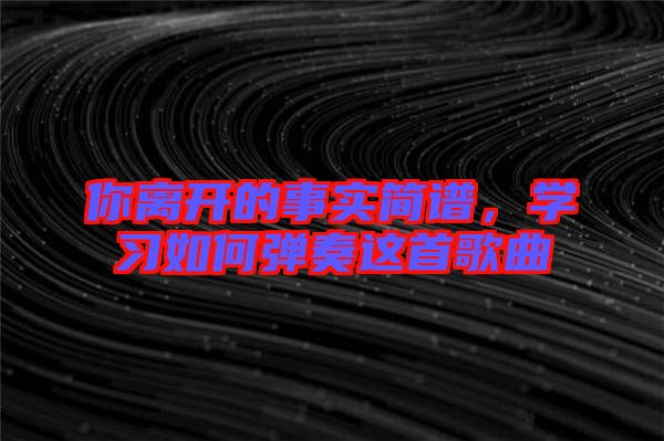 你離開(kāi)的事實(shí)簡(jiǎn)譜，學(xué)習(xí)如何彈奏這首歌曲