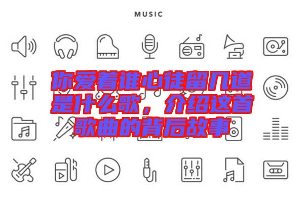你愛(ài)著誰(shuí)心徒留幾道是什么歌，介紹這首歌曲的背后故事