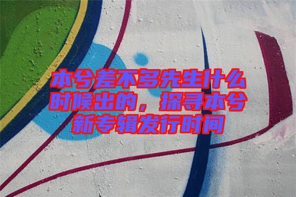 本兮差不多先生什么時候出的，探尋本兮新專輯發(fā)行時間