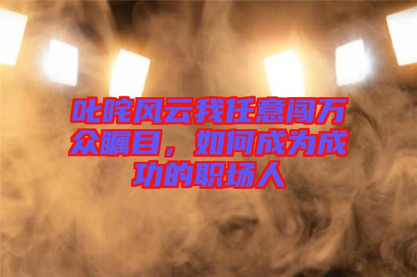 叱咤風(fēng)云我任意闖萬(wàn)眾矚目，如何成為成功的職場(chǎng)人