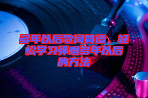 多年以后歌詞簡譜，輕松學(xué)習(xí)彈唱多年以后的方法