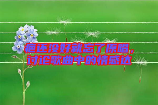 疤還沒(méi)好就忘了原唱，討論歌曲中的情感達(dá)