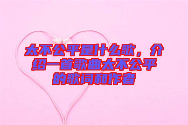 太不公平是什么歌，介紹一首歌曲太不公平的歌詞和作者