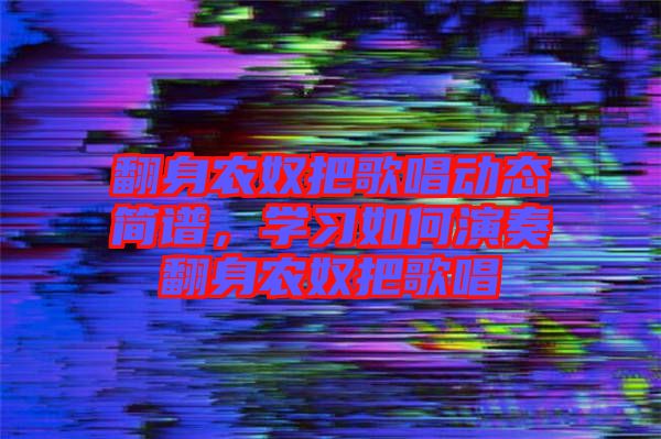 翻身農(nóng)奴把歌唱?jiǎng)討B(tài)簡譜，學(xué)習(xí)如何演奏翻身農(nóng)奴把歌唱