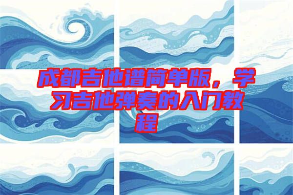 成都吉他譜簡單版，學(xué)習(xí)吉他彈奏的入門教程