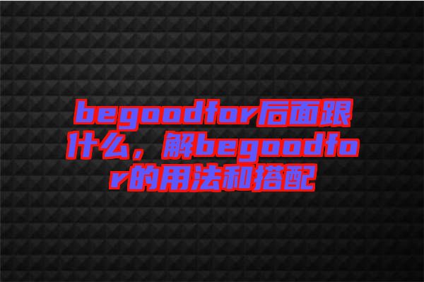 begoodfor后面跟什么，解begoodfor的用法和搭配