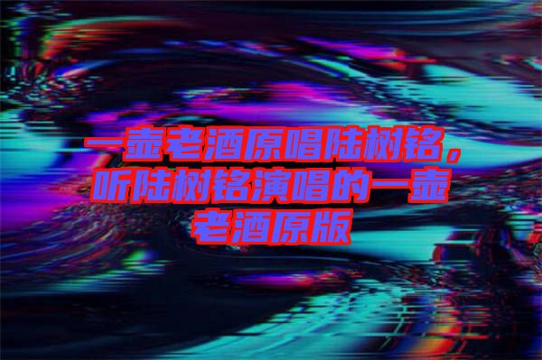 一壺老酒原唱陸樹銘，聽陸樹銘演唱的一壺老酒原版