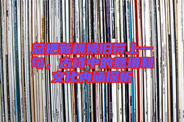 總把新桃換舊符上一句，古詩中的意境和文化內(nèi)涵探析