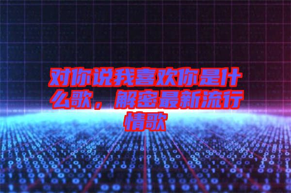 對你說我喜歡你是什么歌，解密最新流行情歌