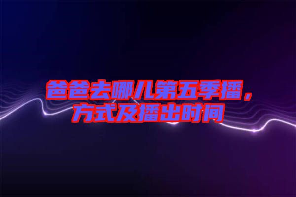 爸爸去哪兒第五季播，方式及播出時(shí)間