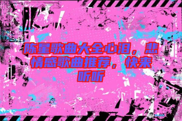 陳星歌曲大全心淚，悲情感歌曲推薦，快來聽聽