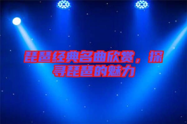 琵琶經(jīng)典名曲欣賞，探尋琵琶的魅力