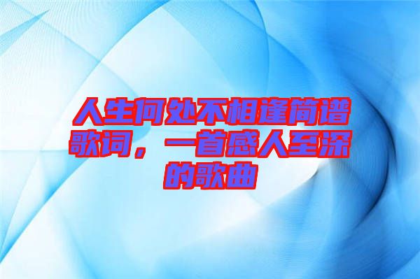 人生何處不相逢簡(jiǎn)譜歌詞，一首感人至深的歌曲
