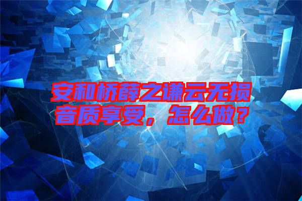 安和橋薛之謙云無(wú)損音質(zhì)享受，怎么做？