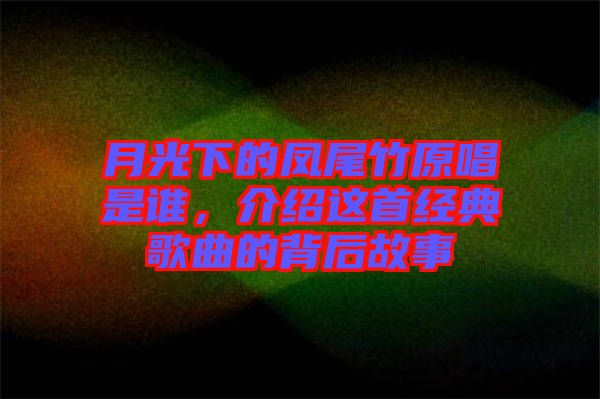 月光下的鳳尾竹原唱是誰，介紹這首經(jīng)典歌曲的背后故事