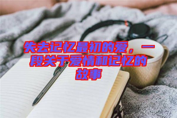 失去記憶最初的愛，一段關(guān)于愛情和記憶的故事