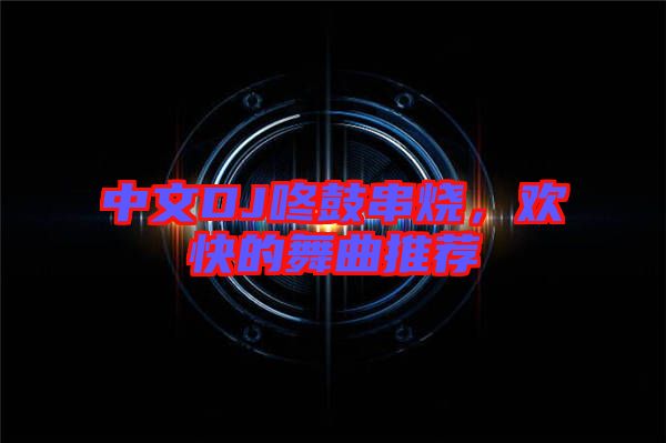 中文DJ咚鼓串燒，歡快的舞曲推薦