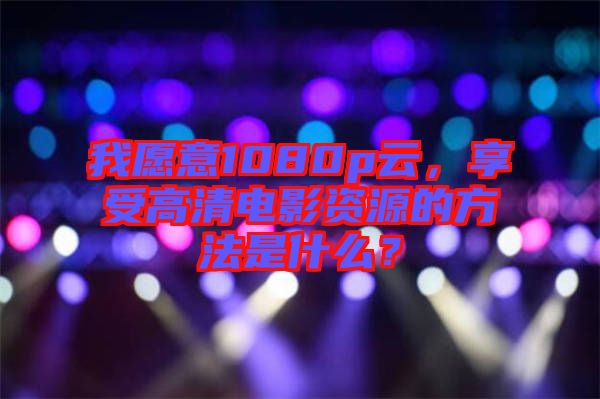我愿意1080p云，享受高清電影資源的方法是什么？
