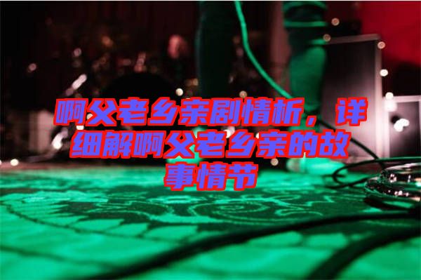 啊父老鄉(xiāng)親劇情析，詳細(xì)解啊父老鄉(xiāng)親的故事情節(jié)