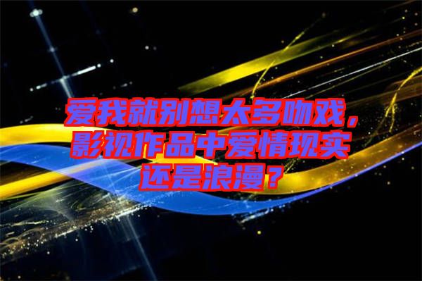 愛我就別想太多吻戲，影視作品中愛情現(xiàn)實(shí)還是浪漫？