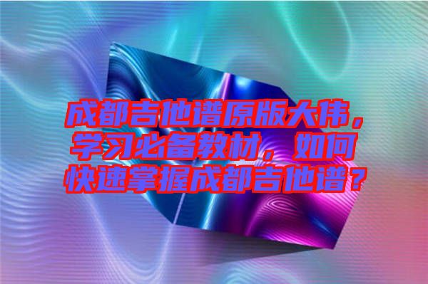 成都吉他譜原版大偉，學(xué)習(xí)必備教材，如何快速掌握成都吉他譜？
