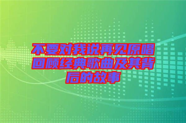 不要對我說再見原唱回顧經(jīng)典歌曲及其背后的故事