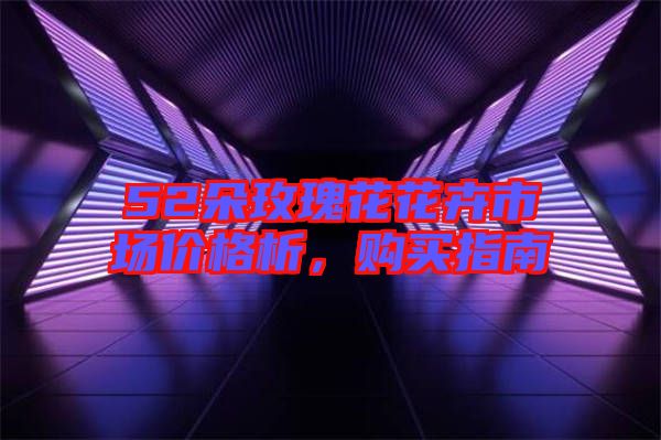 52朵玫瑰花花卉市場價格析，購買指南