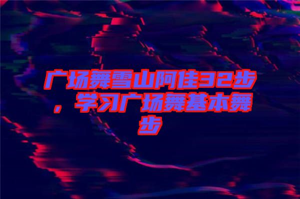 廣場舞雪山阿佳32步，學習廣場舞基本舞步