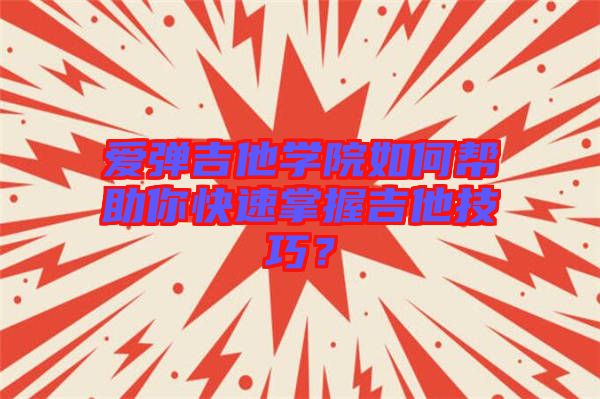 愛彈吉他學(xué)院如何幫助你快速掌握吉他技巧？
