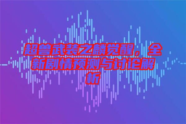 超獸武裝之麟覺醒，全新劇情預(yù)測與討論解析