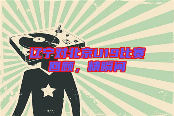 遼寧對北京U19比賽回顧，精瞬間