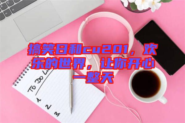 搞笑日和cu201，歡樂的世界，讓你開心一整天