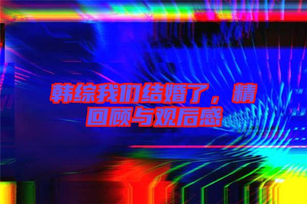 韓綜我們結(jié)婚了，精回顧與觀后感