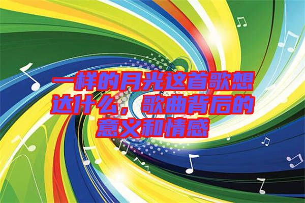 一樣的月光這首歌想達(dá)什么，歌曲背后的意義和情感